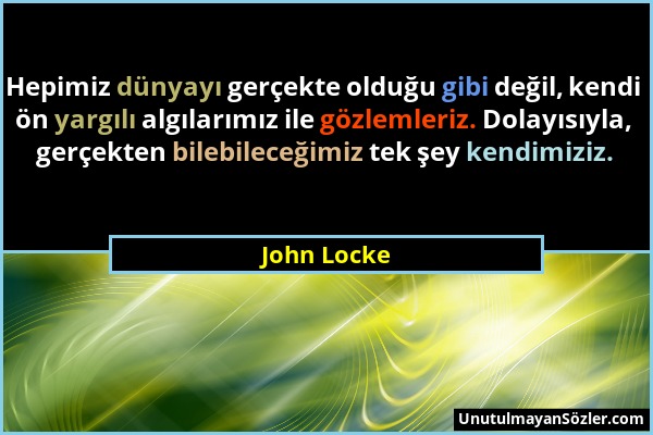 John Locke - Hepimiz dünyayı gerçekte olduğu gibi değil, kendi ön yargılı algılarımız ile gözlemleriz. Dolayısıyla, gerçekten bilebileceğimiz tek şey...