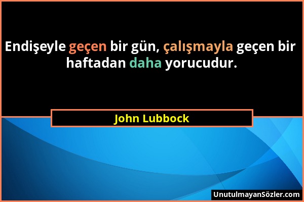 John Lubbock - Endişeyle geçen bir gün, çalışmayla geçen bir haftadan daha yorucudur....