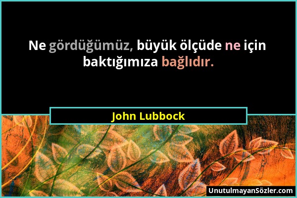 John Lubbock - Ne gördüğümüz, büyük ölçüde ne için baktığımıza bağlıdır....