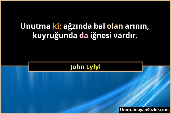 John Lylyl - Unutma ki; ağzında bal olan arının, kuyruğunda da iğnesi vardır....