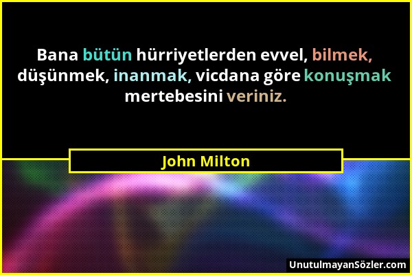 John Milton - Bana bütün hürriyetlerden evvel, bilmek, düşünmek, inanmak, vicdana göre konuşmak mertebesini veriniz....