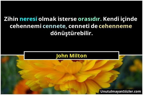 John Milton - Zihin neresi olmak isterse orasıdır. Kendi içinde cehennemi cennete, cenneti de cehenneme dönüştürebilir....