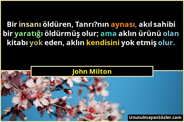 John Milton - Bir insanı öldüren, Tanrı?nın aynası, akıl sahibi bir yaratığı öldürmüş olur; ama aklın ürünü olan kitabı yok eden, aklın kendisini yok...