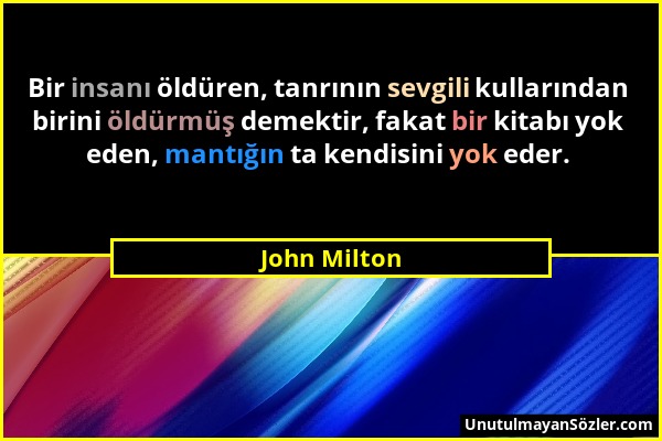 John Milton - Bir insanı öldüren, tanrının sevgili kullarından birini öldürmüş demektir, fakat bir kitabı yok eden, mantığın ta kendisini yok eder....
