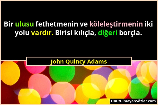 John Quincy Adams - Bir ulusu fethetmenin ve köleleştirmenin iki yolu vardır. Birisi kılıçla, diğeri borçla....