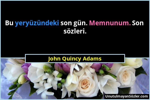 John Quincy Adams - Bu yeryüzündeki son gün. Memnunum. Son sözleri....