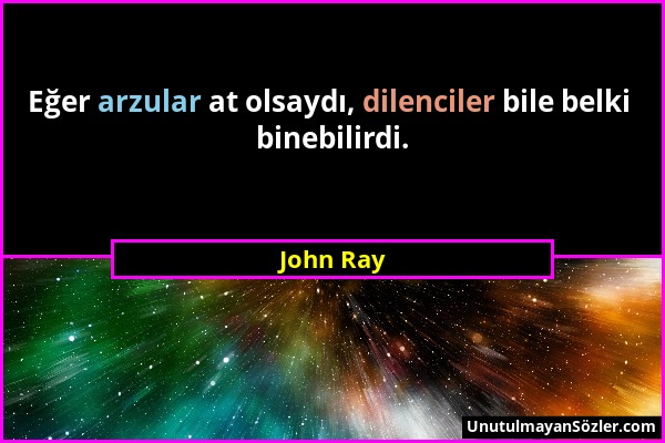 John Ray - Eğer arzular at olsaydı, dilenciler bile belki binebilirdi....