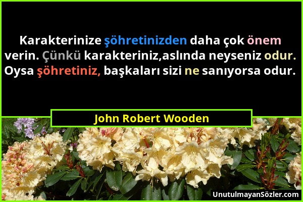 John Robert Wooden - Karakterinize şöhretinizden daha çok önem verin. Çünkü karakteriniz,aslında neyseniz odur. Oysa şöhretiniz, başkaları sizi ne san...