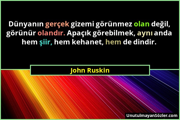 John Ruskin - Dünyanın gerçek gizemi görünmez olan değil, görünür olandır. Apaçık görebilmek, aynı anda hem şiir, hem kehanet, hem de dindir....