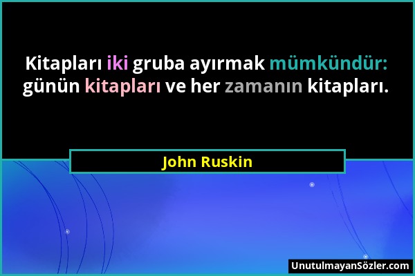 John Ruskin - Kitapları iki gruba ayırmak mümkündür: günün kitapları ve her zamanın kitapları....