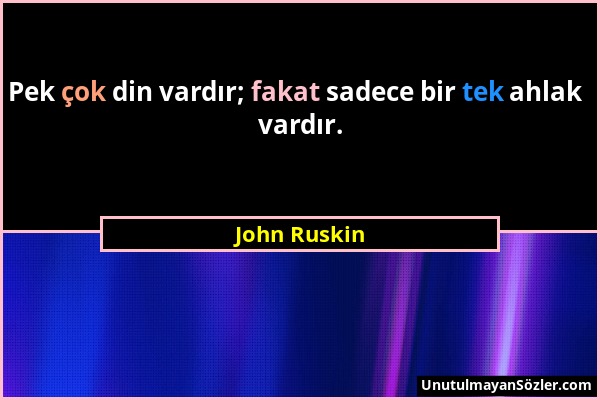 John Ruskin - Pek çok din vardır; fakat sadece bir tek ahlak vardır....
