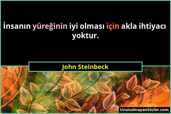 John Steinbeck - İnsanın yüreğinin iyi olması için akla ihtiyacı yoktur....