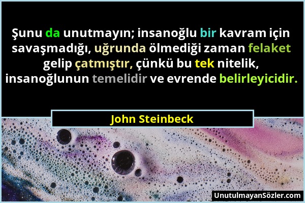 John Steinbeck - Şunu da unutmayın; insanoğlu bir kavram için savaşmadığı, uğrunda ölmediği zaman felaket gelip çatmıştır, çünkü bu tek nitelik, insan...