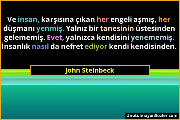 John Steinbeck - Ve insan, karşısına çıkan her engeli aşmış, her düşmanı yenmiş. Yalnız bir tanesinin üstesinden gelememiş. Evet, yalnızca kendisini y...