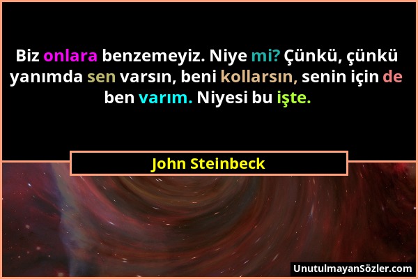 John Steinbeck - Biz onlara benzemeyiz. Niye mi? Çünkü, çünkü yanımda sen varsın, beni kollarsın, senin için de ben varım. Niyesi bu işte....