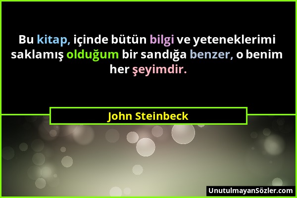 John Steinbeck - Bu kitap, içinde bütün bilgi ve yeteneklerimi saklamış olduğum bir sandığa benzer, o benim her şeyimdir....