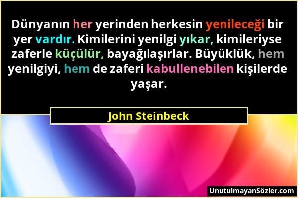 John Steinbeck - Dünyanın her yerinden herkesin yenileceği bir yer vardır. Kimilerini yenilgi yıkar, kimileriyse zaferle küçülür, bayağılaşırlar. Büyü...