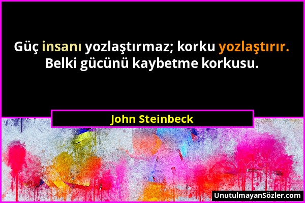 John Steinbeck - Güç insanı yozlaştırmaz; korku yozlaştırır. Belki gücünü kaybetme korkusu....