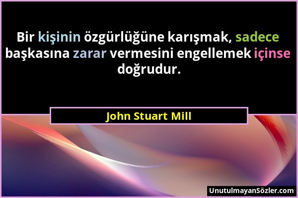John Stuart Mill - Bir kişinin özgürlüğüne karışmak, sadece başkasına zarar vermesini engellemek içinse doğrudur....