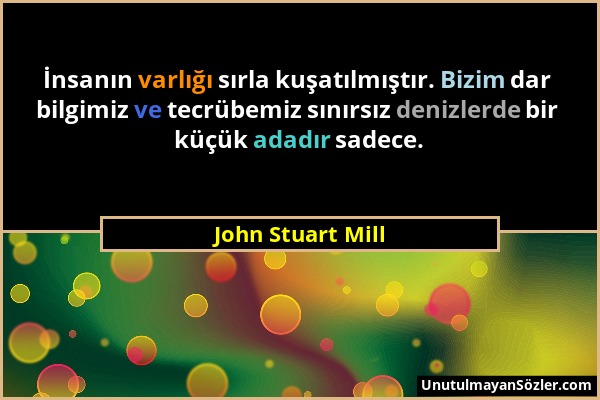 John Stuart Mill - İnsanın varlığı sırla kuşatılmıştır. Bizim dar bilgimiz ve tecrübemiz sınırsız denizlerde bir küçük adadır sadece....