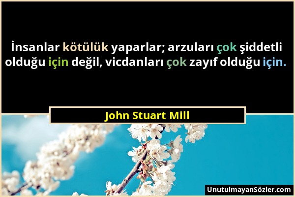 John Stuart Mill - İnsanlar kötülük yaparlar; arzuları çok şiddetli olduğu için değil, vicdanları çok zayıf olduğu için....