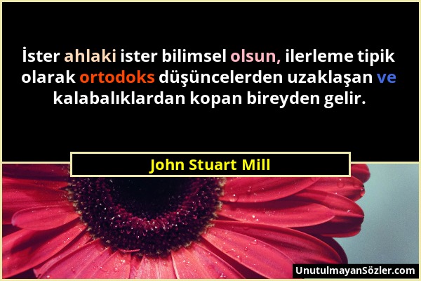 John Stuart Mill - İster ahlaki ister bilimsel olsun, ilerleme tipik olarak ortodoks düşüncelerden uzaklaşan ve kalabalıklardan kopan bireyden gelir....