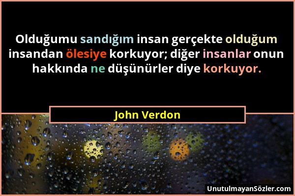 John Verdon - Olduğumu sandığım insan gerçekte olduğum insandan ölesiye korkuyor; diğer insanlar onun hakkında ne düşünürler diye korkuyor....