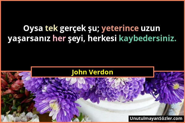 John Verdon - Oysa tek gerçek şu; yeterince uzun yaşarsanız her şeyi, herkesi kaybedersiniz....