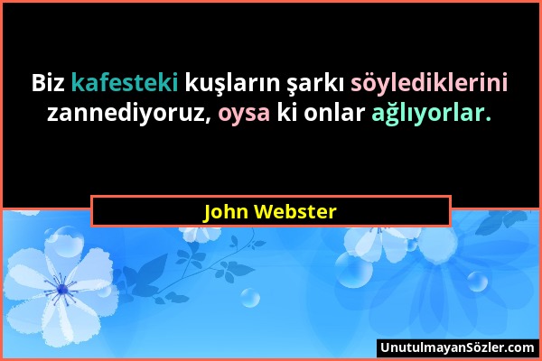 John Webster - Biz kafesteki kuşların şarkı söylediklerini zannediyoruz, oysa ki onlar ağlıyorlar....