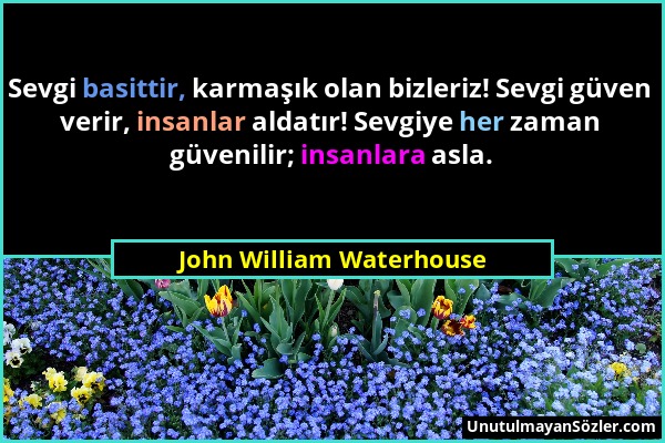 John William Waterhouse - Sevgi basittir, karmaşık olan bizleriz! Sevgi güven verir, insanlar aldatır! Sevgiye her zaman güvenilir; insanlara asla....
