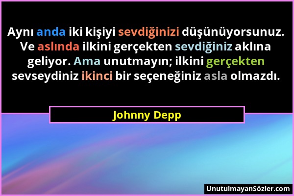Johnny Depp - Aynı anda iki kişiyi sevdiğinizi düşünüyorsunuz. Ve aslında ilkini gerçekten sevdiğiniz aklına geliyor. Ama unutmayın; ilkini gerçekten...