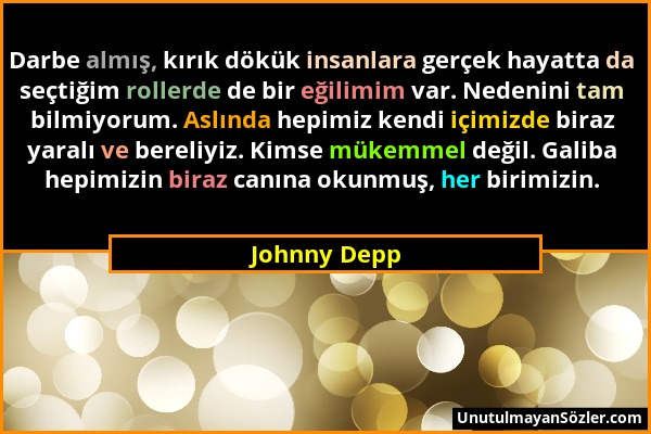 Johnny Depp - Darbe almış, kırık dökük insanlara gerçek hayatta da seçtiğim rollerde de bir eğilimim var. Nedenini tam bilmiyorum. Aslında hepimiz ken...