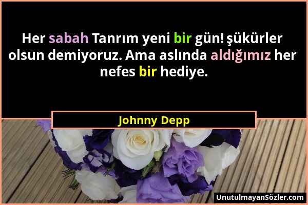 Johnny Depp - Her sabah Tanrım yeni bir gün! şükürler olsun demiyoruz. Ama aslında aldığımız her nefes bir hediye....