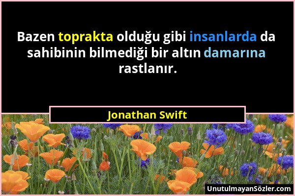 Jonathan Swift - Bazen toprakta olduğu gibi insanlarda da sahibinin bilmediği bir altın damarına rastlanır....