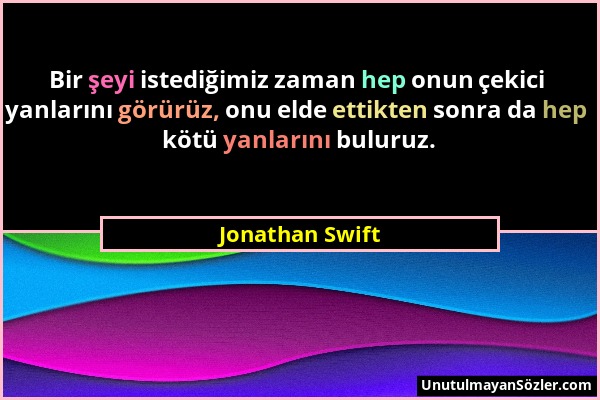 Jonathan Swift - Bir şeyi istediğimiz zaman hep onun çekici yanlarını görürüz, onu elde ettikten sonra da hep kötü yanlarını buluruz....