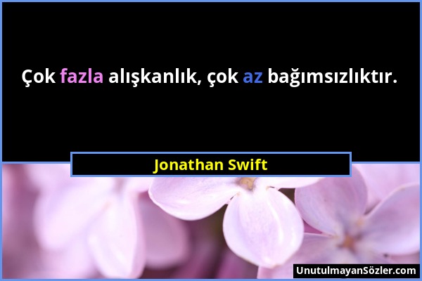 Jonathan Swift - Çok fazla alışkanlık, çok az bağımsızlıktır....