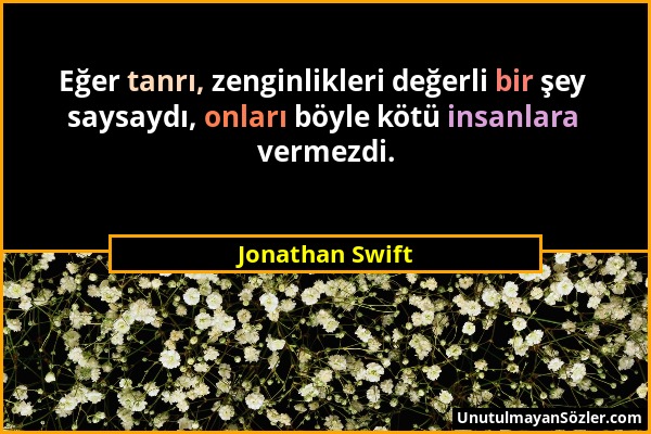 Jonathan Swift - Eğer tanrı, zenginlikleri değerli bir şey saysaydı, onları böyle kötü insanlara vermezdi....