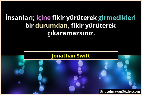 Jonathan Swift - İnsanları; içine fikir yürüterek girmedikleri bir durumdan, fikir yürüterek çıkaramazsınız....