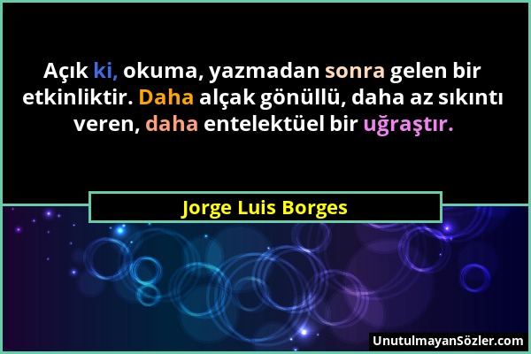 Jorge Luis Borges - Açık ki, okuma, yazmadan sonra gelen bir etkinliktir. Daha alçak gönüllü, daha az sıkıntı veren, daha entelektüel bir uğraştır....