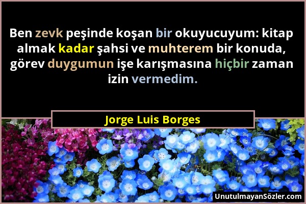 Jorge Luis Borges - Ben zevk peşinde koşan bir okuyucuyum: kitap almak kadar şahsi ve muhterem bir konuda, görev duygumun işe karışmasına hiçbir zaman...