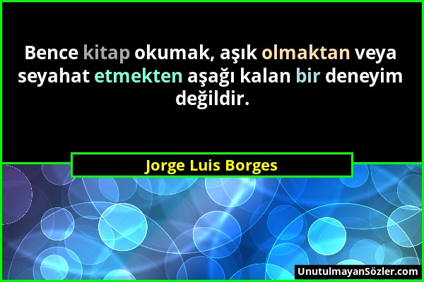 Jorge Luis Borges - Bence kitap okumak, aşık olmaktan veya seyahat etmekten aşağı kalan bir deneyim değildir....
