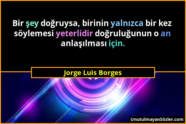 Jorge Luis Borges - Bir şey doğruysa, birinin yalnızca bir kez söylemesi yeterlidir doğruluğunun o an anlaşılması için....