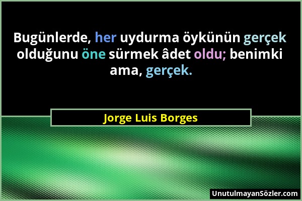 Jorge Luis Borges - Bugünlerde, her uydurma öykünün gerçek olduğunu öne sürmek âdet oldu; benimki ama, gerçek....