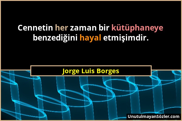 Jorge Luis Borges - Cennetin her zaman bir kütüphaneye benzediğini hayal etmişimdir....