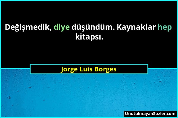 Jorge Luis Borges - Değişmedik, diye düşündüm. Kaynaklar hep kitapsı....