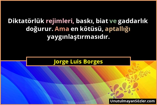 Jorge Luis Borges - Diktatörlük rejimleri, baskı, biat ve gaddarlık doğurur. Ama en kötüsü, aptallığı yaygınlaştırmasıdır....