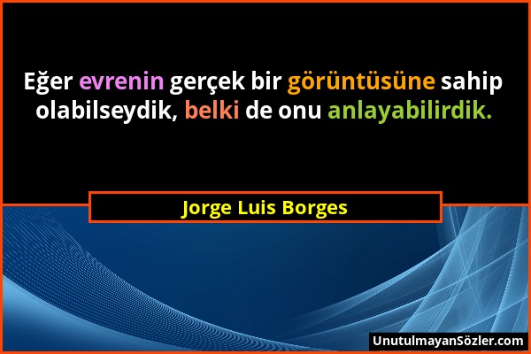Jorge Luis Borges - Eğer evrenin gerçek bir görüntüsüne sahip olabilseydik, belki de onu anlayabilirdik....