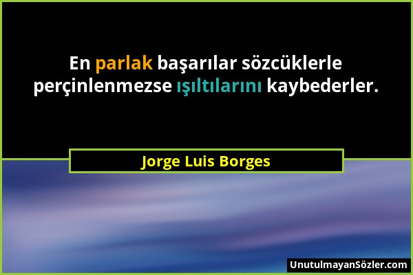 Jorge Luis Borges - En parlak başarılar sözcüklerle perçinlenmezse ışıltılarını kaybederler....