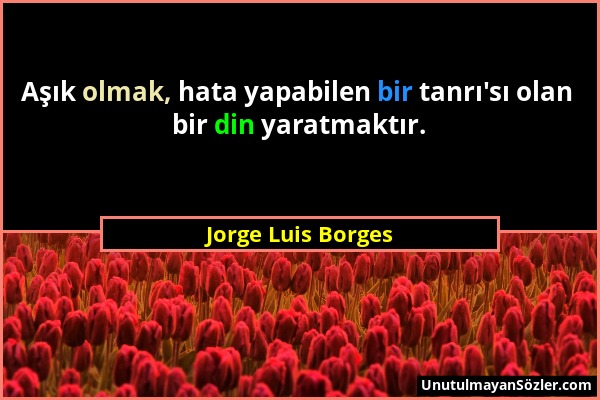 Jorge Luis Borges - Aşık olmak, hata yapabilen bir tanrı'sı olan bir din yaratmaktır....