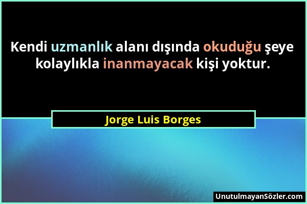 Jorge Luis Borges - Kendi uzmanlık alanı dışında okuduğu şeye kolaylıkla inanmayacak kişi yoktur....